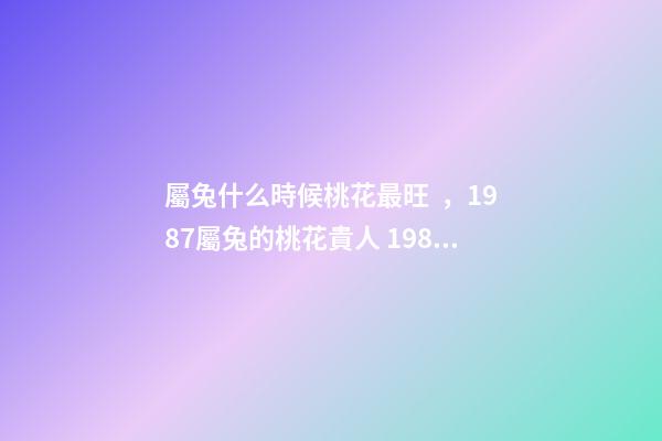 屬兔什么時候桃花最旺，1987屬兔的桃花貴人 1987年屬兔的桃花運，1987年屬兔2022 年運勢